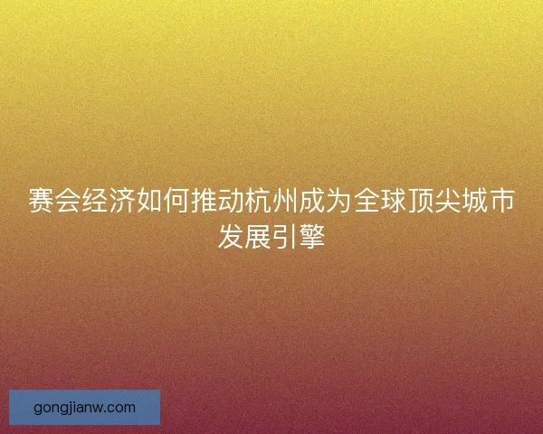 赛会经济如何推动杭州成为全球顶尖城市发展引擎