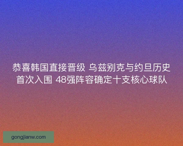 恭喜韩国直接晋级 乌兹别克与约旦历史首次入围 48强阵容确定十支核心球队