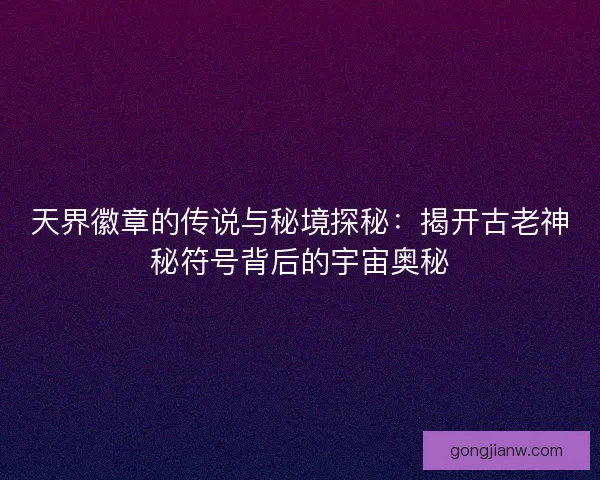 天界徽章的传说与秘境探秘：揭开古老神秘符号背后的宇宙奥秘
