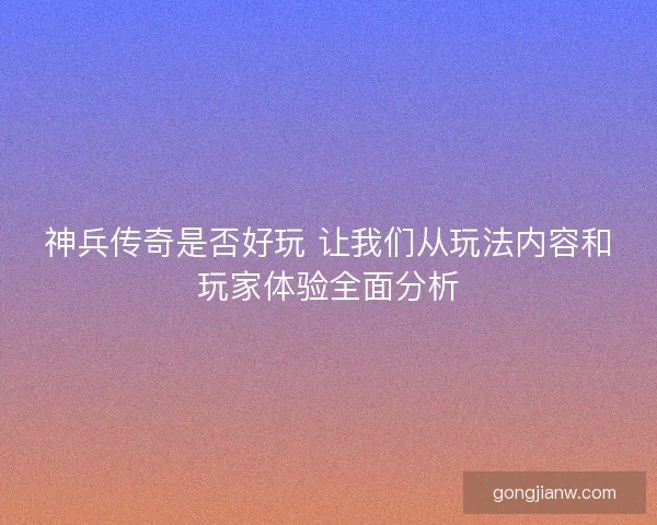 神兵传奇是否好玩 让我们从玩法内容和玩家体验全面分析