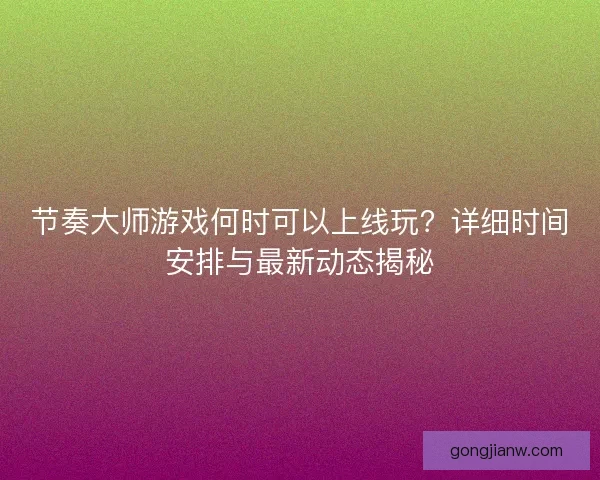 节奏大师游戏何时可以上线玩？详细时间安排与最新动态揭秘