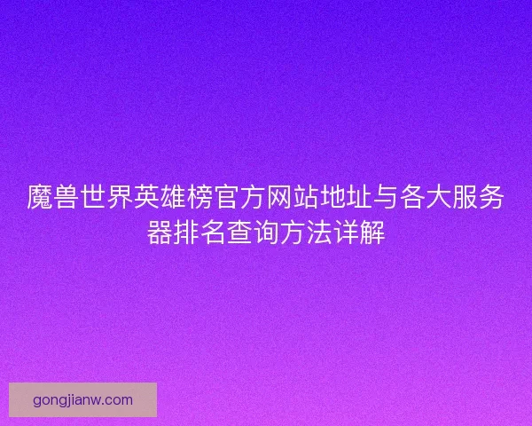 魔兽世界英雄榜官方网站地址与各大服务器排名查询方法详解