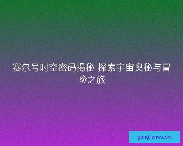 赛尔号时空密码揭秘 探索宇宙奥秘与冒险之旅