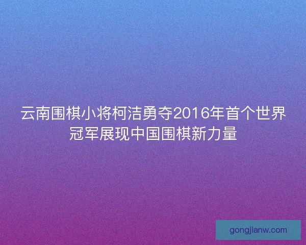云南围棋小将柯洁勇夺2016年首个世界冠军展现中国围棋新力量