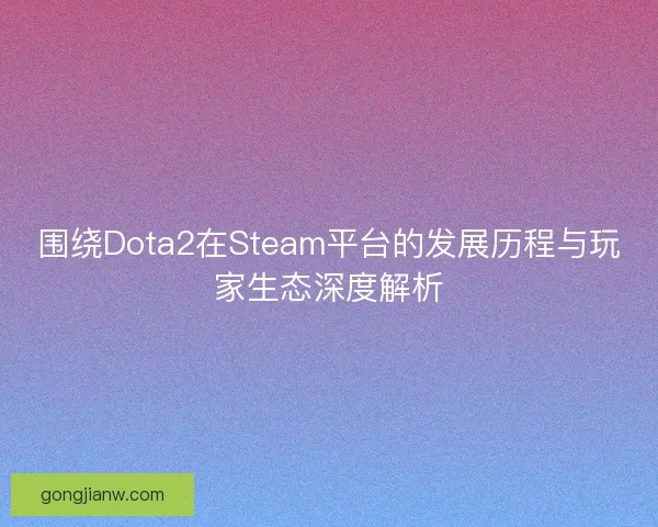 围绕Dota2在Steam平台的发展历程与玩家生态深度解析