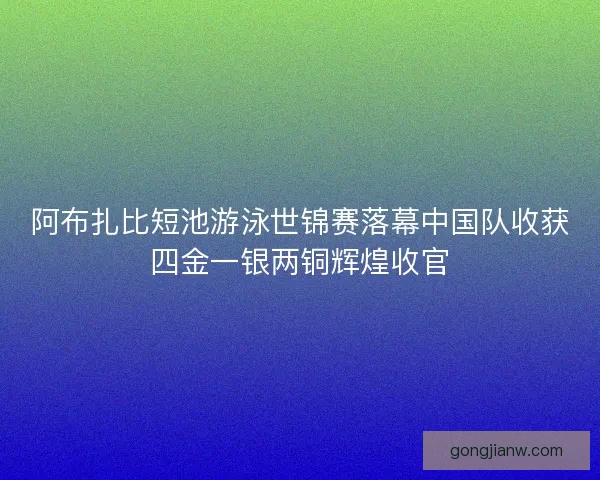 阿布扎比短池游泳世锦赛落幕中国队收获四金一银两铜辉煌收官