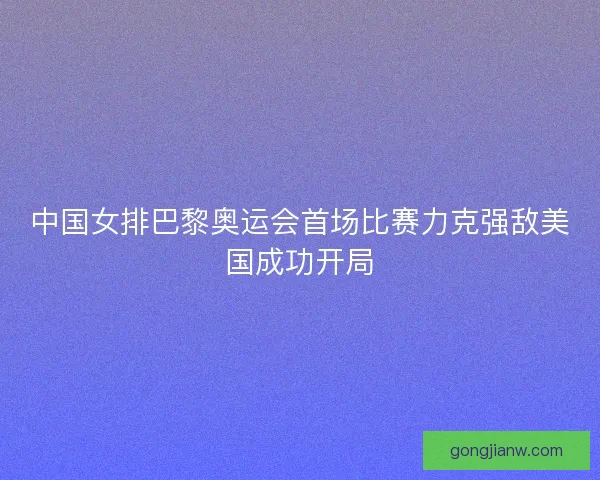 中国女排巴黎奥运会首场比赛力克强敌美国成功开局