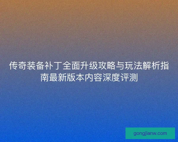 传奇装备补丁全面升级攻略与玩法解析指南最新版本内容深度评测