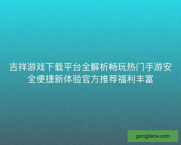 吉祥游戏下载平台全解析畅玩热门手游安全便捷新体验官方推荐福利丰富 吉祥游戏下载平台全解析畅玩热门手游安全便捷新体验官方推荐福利丰富