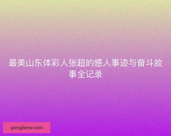 最美山东体彩人张超的感人事迹与奋斗故事全记录