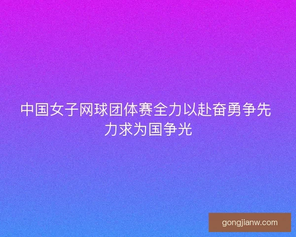 中国女子网球团体赛全力以赴奋勇争先 力求为国争光