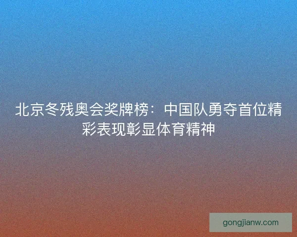 北京冬残奥会奖牌榜：中国队勇夺首位精彩表现彰显体育精神