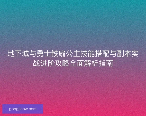 地下城与勇士铁扇公主技能搭配与副本实战进阶攻略全面解析指南