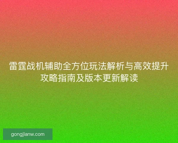 雷霆战机辅助全方位玩法解析与高效提升攻略指南及版本更新解读