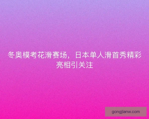 冬奥模考花滑赛场，日本单人滑首秀精彩亮相引关注