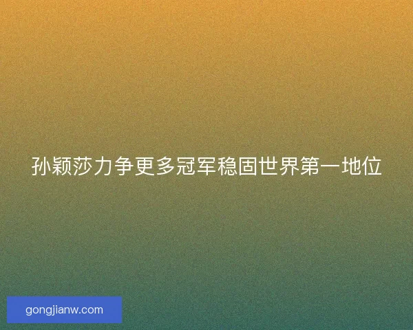孙颖莎力争更多冠军稳固世界第一地位