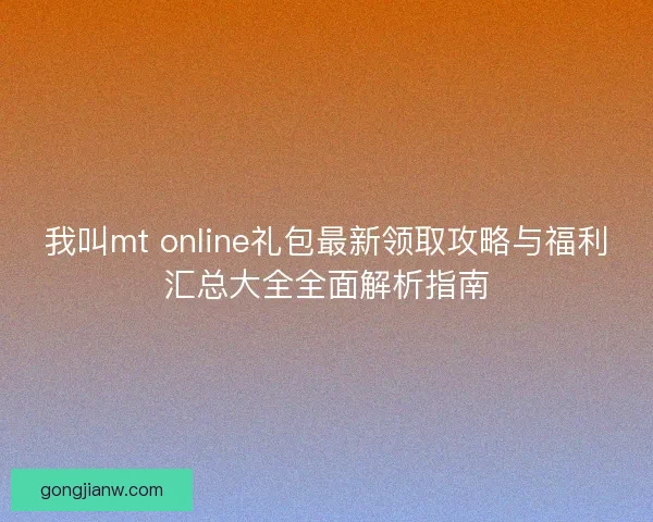 我叫mt online礼包最新领取攻略与福利汇总大全全面解析指南