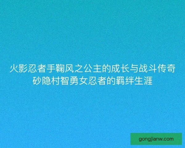 火影忍者手鞠风之公主的成长与战斗传奇砂隐村智勇女忍者的羁绊生涯