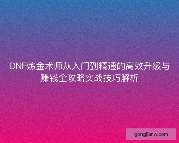 DNF炼金术师从入门到精通的高效升级与赚钱全攻略实战技巧解析