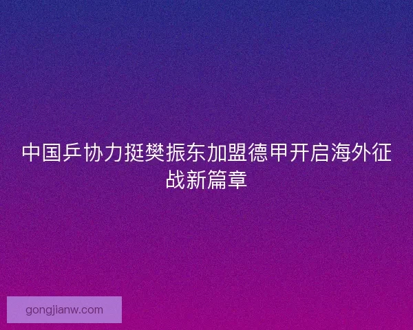 中国乒协力挺樊振东加盟德甲开启海外征战新篇章