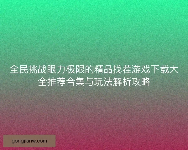 全民挑战眼力极限的精品找茬游戏下载大全推荐合集与玩法解析攻略
