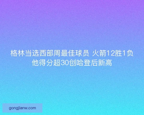 格林当选西部周最佳球员 火箭12胜1负他得分超30创哈登后新高