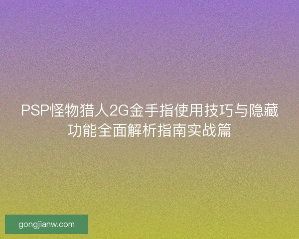 PSP怪物猎人2G金手指使用技巧与隐藏功能全面解析指南实战篇 PSP怪物猎人2G金手指使用技巧与隐藏功能全面解析指南实战篇