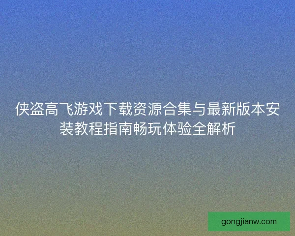 侠盗高飞游戏下载资源合集与最新版本安装教程指南畅玩体验全解析