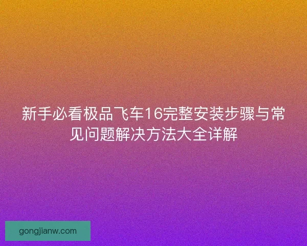 新手必看极品飞车16完整安装步骤与常见问题解决方法大全详解